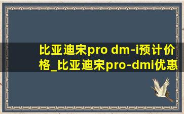比亚迪宋pro dm-i预计价格_比亚迪宋pro-dmi优惠多少